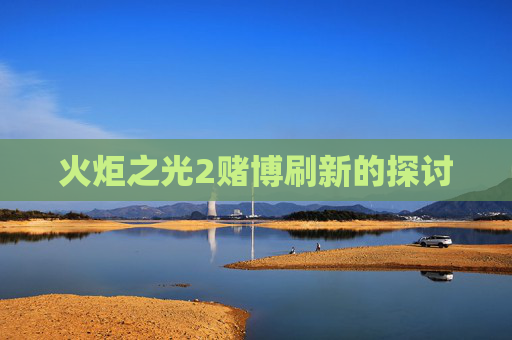 火炬之光2赌博刷新的探讨 火炬之光2赌博刷新的探讨