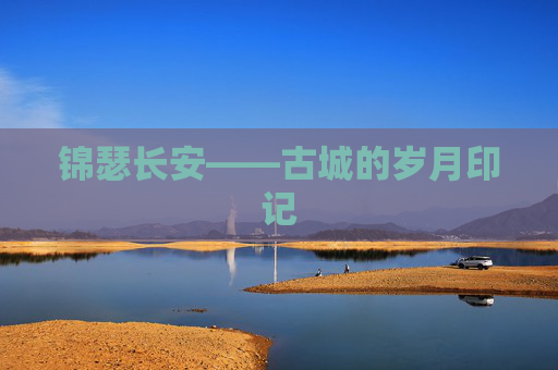 锦瑟长安——古城的岁月印记 锦瑟长安——古城的岁月印记