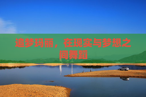 追梦玛丽,在现实与梦想之间舞蹈 追梦玛丽,在现实与梦想之间舞蹈
