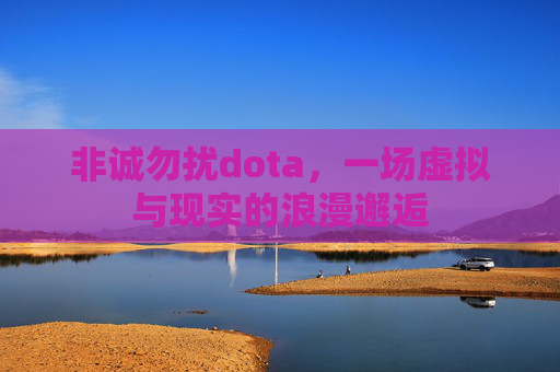 非诚勿扰dota,一场虚拟与现实的浪漫邂逅 非诚勿扰dota,一场虚拟与现实的浪漫邂逅