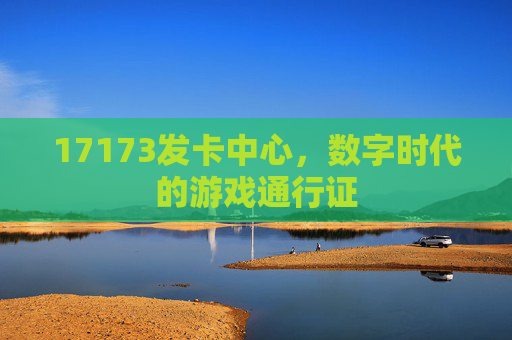 17173发卡中心,数字时代的游戏通行证 17173发卡中心,数字时代的游戏通行证