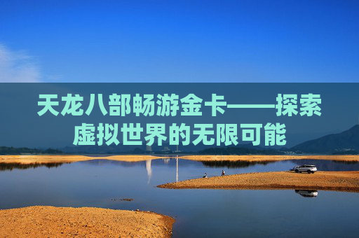 天龙八部畅游金卡——探索虚拟世界的无限可能