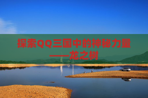 探索QQ三国中的神秘力量——龙之树 探索QQ三国中的神秘力量——龙之树