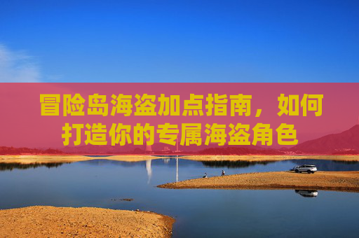 冒险岛海盗加点指南,如何打造你的专属海盗角色 冒险岛海盗加点指南,如何打造你的专属海盗角色