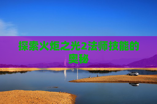 探索火炬之光2法师技能的奥秘 探索火炬之光2法师技能的奥秘
