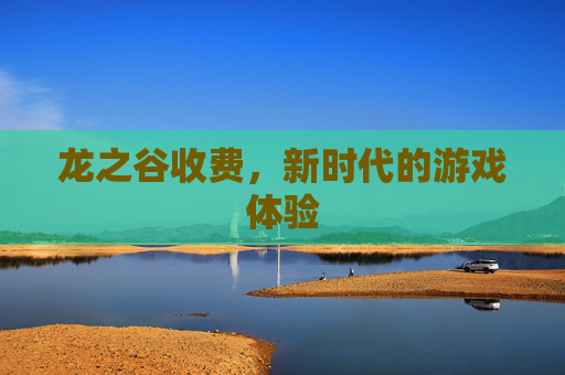 龙之谷收费,新时代的游戏体验 龙之谷收费,新时代的游戏体验