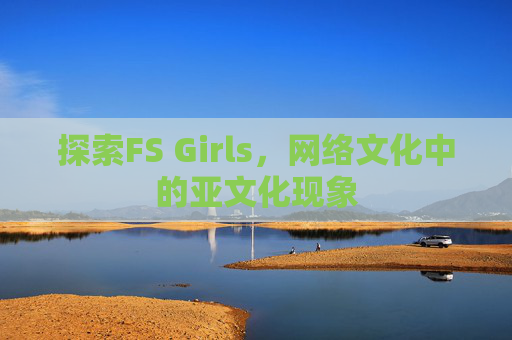 探索FS Girls，网络文化中的亚文化现象