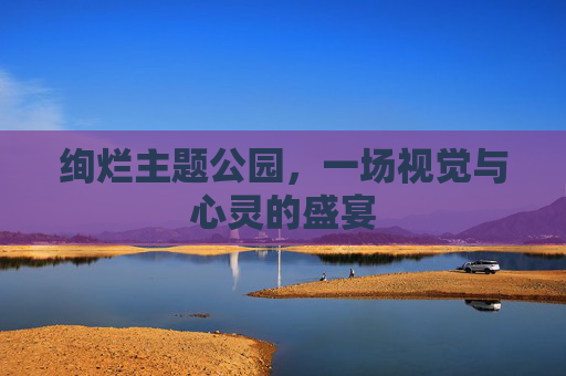 绚烂主题公园，一场视觉与心灵的盛宴