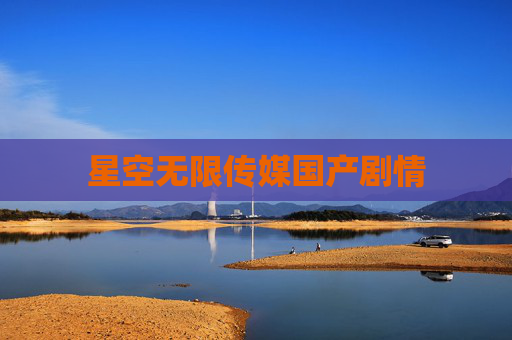 星空无限传媒国产剧情 星空无限传媒国产剧情