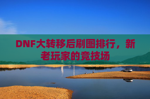 DNF大转移后刷图排行，新老玩家的竞技场