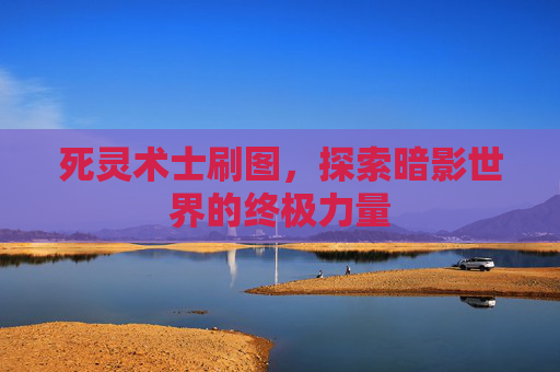 死灵术士刷图，探索暗影世界的终极力量