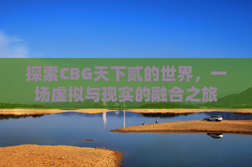 探索CBG天下贰的世界,一场虚拟与现实的融合之旅 探索CBG天下贰的世界,一场虚拟与现实的融合之旅