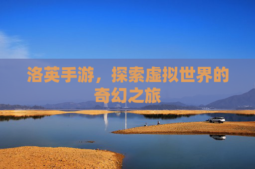 洛英手游,探索虚拟世界的奇幻之旅 洛英手游,探索虚拟世界的奇幻之旅