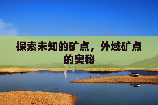 探索未知的矿点,外域矿点的奥秘 探索未知的矿点,外域矿点的奥秘