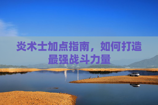 炎术士加点指南，如何打造最强战斗力量
