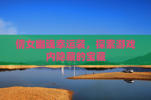 倩女幽魂幸运装,探索游戏内隐藏的宝藏 倩女幽魂幸运装,探索游戏内隐藏的宝藏
