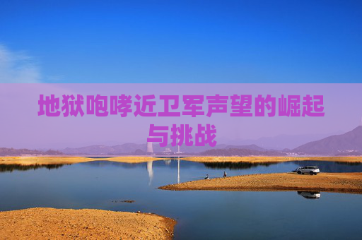 地狱咆哮近卫军声望的崛起与挑战 地狱咆哮近卫军声望的崛起与挑战