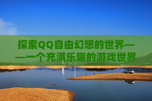 探索QQ自由幻想的世界——一个充满乐趣的游戏世界