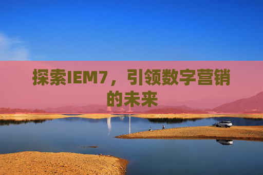 探索IEM7,引领数字营销的未来 探索IEM7,引领数字营销的未来
