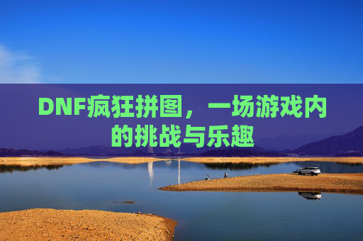 DNF疯狂拼图，一场游戏内的挑战与乐趣