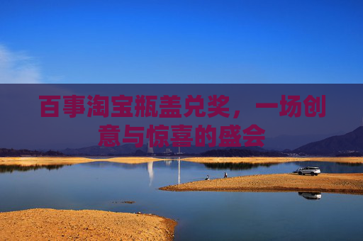 百事淘宝瓶盖兑奖,一场创意与惊喜的盛会 百事淘宝瓶盖兑奖,一场创意与惊喜的盛会