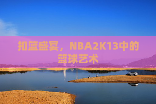 扣篮盛宴,NBA2K13中的篮球艺术 扣篮盛宴,NBA2K13中的篮球艺术