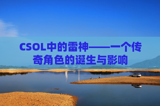 CSOL中的雷神——一个传奇角色的诞生与影响 CSOL中的雷神——一个传奇角色的诞生与影响