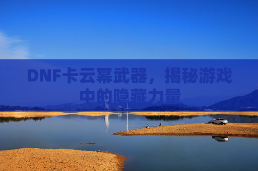 DNF卡云幂武器，揭秘游戏中的隐藏力量