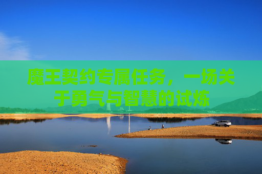 魔王契约专属任务，一场关于勇气与智慧的试炼