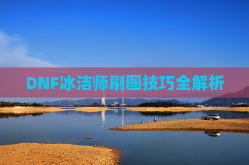 DNF冰洁师刷图技巧全解析 DNF冰洁师刷图技巧全解析