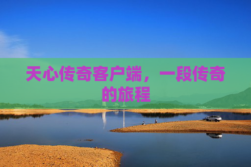 天心传奇客户端，一段传奇的旅程
