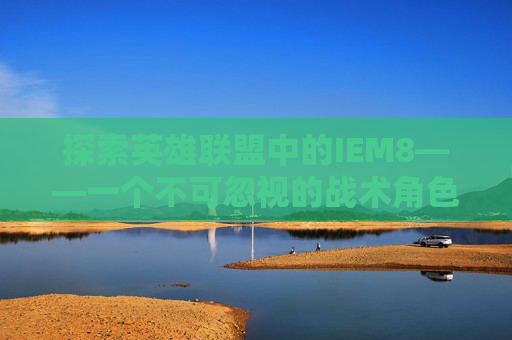 探索英雄联盟中的IEM8——一个不可忽视的战术角色 探索英雄联盟中的IEM8——一个不可忽视的战术角色