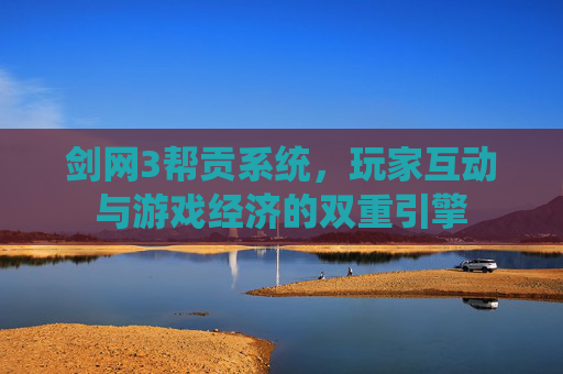 剑网3帮贡系统,玩家互动与游戏经济的双重引擎 剑网3帮贡系统,玩家互动与游戏经济的双重引擎