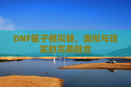 DNF罐子模拟器，虚拟与现实的完美融合