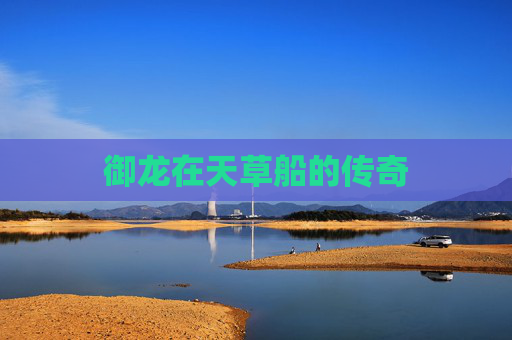 御龙在天草船的传奇 御龙在天草船的传奇