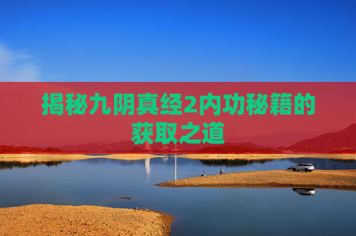 揭秘九阴真经2内功秘籍的获取之道 揭秘九阴真经2内功秘籍的获取之道