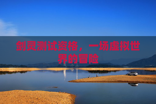 剑灵测试资格,一场虚拟世界的冒险 剑灵测试资格,一场虚拟世界的冒险