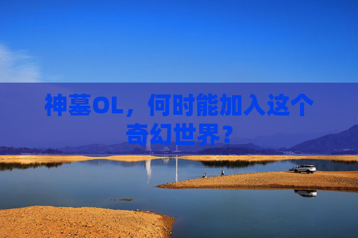 神墓OL,何时能加入这个奇幻世界? 神墓OL,何时能加入这个奇幻世界?