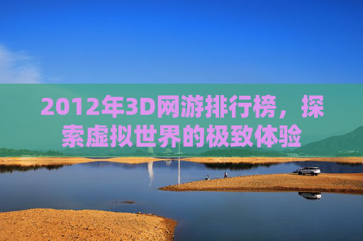 2012年3D网游排行榜，探索虚拟世界的极致体验
