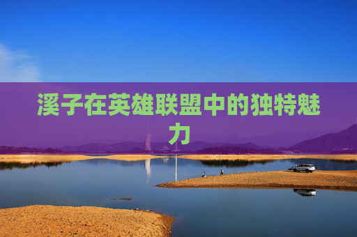 溪子在英雄联盟中的独特魅力