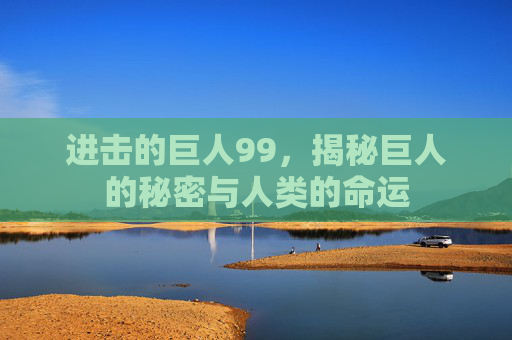 进击的巨人99,揭秘巨人的秘密与人类的命运 进击的巨人99,揭秘巨人的秘密与人类的命运