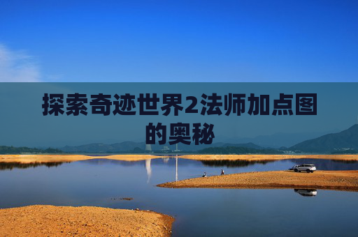 探索奇迹世界2法师加点图的奥秘 探索奇迹世界2法师加点图的奥秘