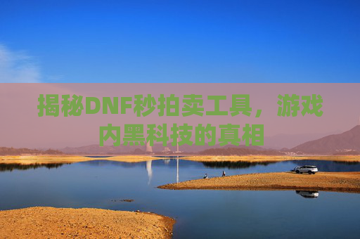 揭秘DNF秒拍卖工具,游戏内黑科技的真相 揭秘DNF秒拍卖工具,游戏内黑科技的真相