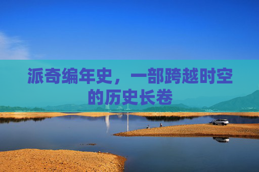 派奇编年史,一部跨越时空的历史长卷 派奇编年史,一部跨越时空的历史长卷