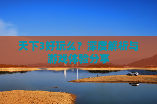 天下3好玩么?深度解析与游戏体验分享 天下3好玩么?深度解析与游戏体验分享