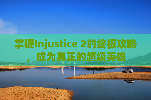 掌握Injustice 2的终极攻略,成为真正的超级英雄 掌握Injustice 2的终极攻略,成为真正的超级英雄