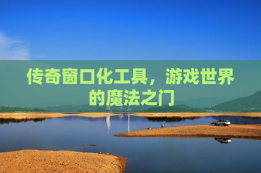 传奇窗口化工具,游戏世界的魔法之门 传奇窗口化工具,游戏世界的魔法之门