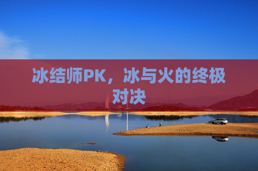 冰结师PK,冰与火的终极对决 冰结师PK,冰与火的终极对决