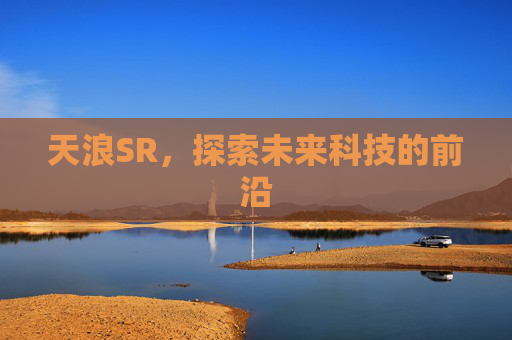 天浪SR,探索未来科技的前沿 天浪SR,探索未来科技的前沿