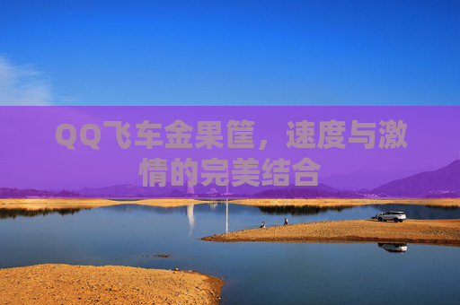QQ飞车金果筐,速度与激情的完美结合 QQ飞车金果筐,速度与激情的完美结合